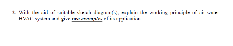 2. With the aid of suitable sketch diagram(s), explain the working principle of air-water
HVAC system and give two examples of its application.