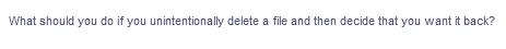What should you do if you unintentionally delete a file and then decide that you want it back?

