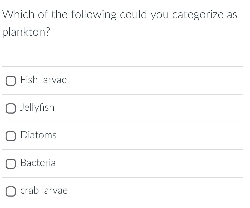 Which of the following could you categorize as
plankton?
O Fish larvae
O Jellyfish
O Diatoms
Bacteria
O crab larvae