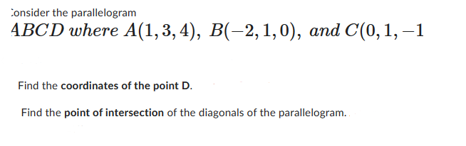 Consider the parallelogram
ABCD where A(1, 3, 4), B(-2,1,0), and C(0, 1, −1
Find the coordinates of the point D.
Find the point of intersection of the diagonals of the parallelogram.