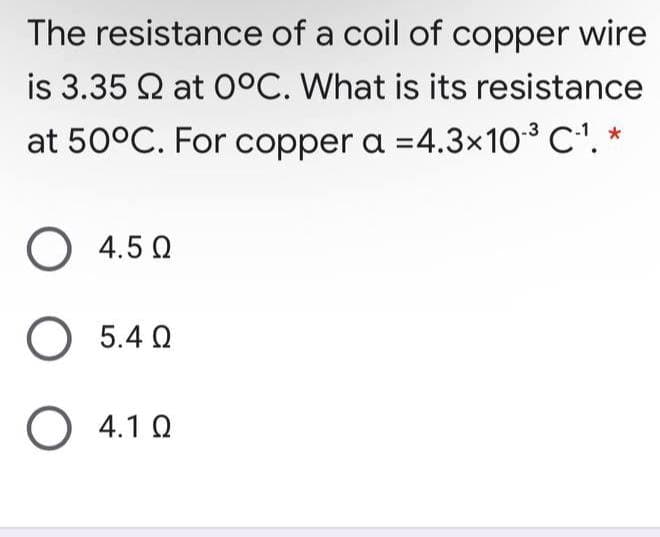 The resistance of a coil of copper wire
is 3.35 2 at 0°C. What is its resistance
at 50°C. For copper a =4.3×10 C'. *
O 4.5 0
5.4 Q
O 4.1 0
