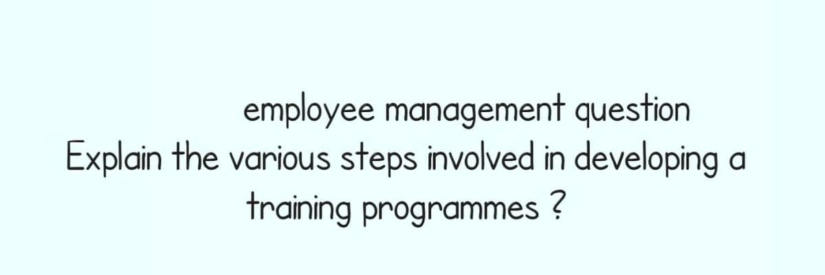 employee management question
Explain the various steps involved in developing a
training programmes ?
