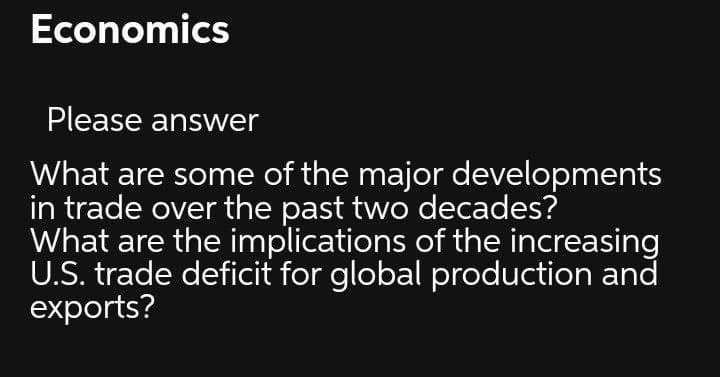 Economics
Please answer
What are some of the major developments
in trade over the past two decades?
What are the implications of the increasing
U.S. trade deficit for global production and
exports?
