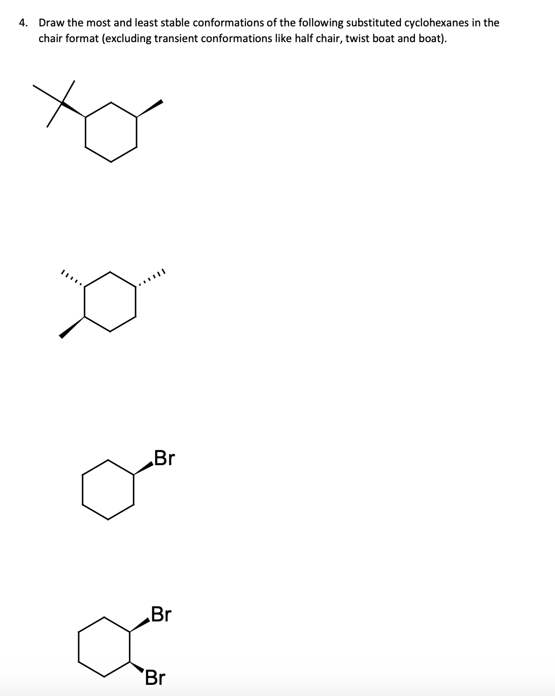 Draw the most and least stable conformations of the following substituted cyclohexanes in the
chair format (excluding transient conformations like half chair, twist boat and boat).
