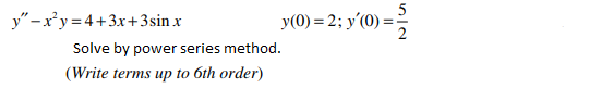 5
y" -xy = 4+3x+3sin x
y(0) = 2; y'(0) =;
2
Solve by power series method.
(Write terms up to 6th order)

