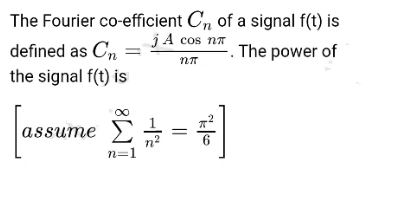 The Fourier co-efficient C, of a signal f(t) is
jA cos na
defined as C,
. The power of
the signal f(t) is
assume >)
6
n=1
