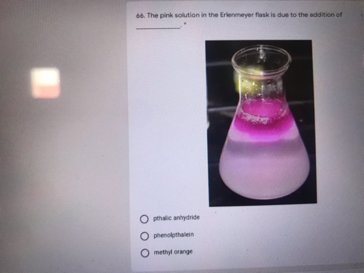 66. The pink solution in the Erlenmeyer flask is due to the addition of
pthalic anhydride
phenolpthalein
methyl orange
