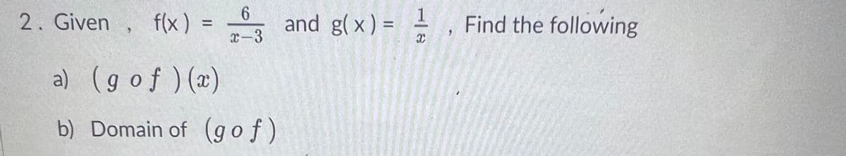 6.
2. Given ,
f(x) =
x-3
and g( x ) = 1
Find the following
%3D
a) (gof ) (x)
b) Domain of (gof)
