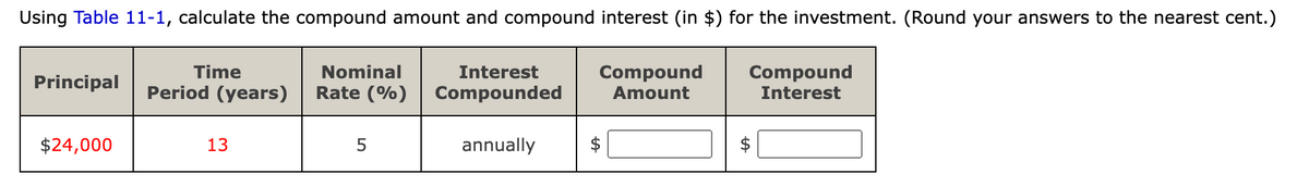Using Table 11-1, calculate the compound amount and compound interest (in $) for the investment. (Round your answers to the nearest cent.)
Time
Nominal
Interest
Compound
Compound
Principal
Period (years)
Rate (%) Compounded
Amount
Interest
$24,000
13
5
annually