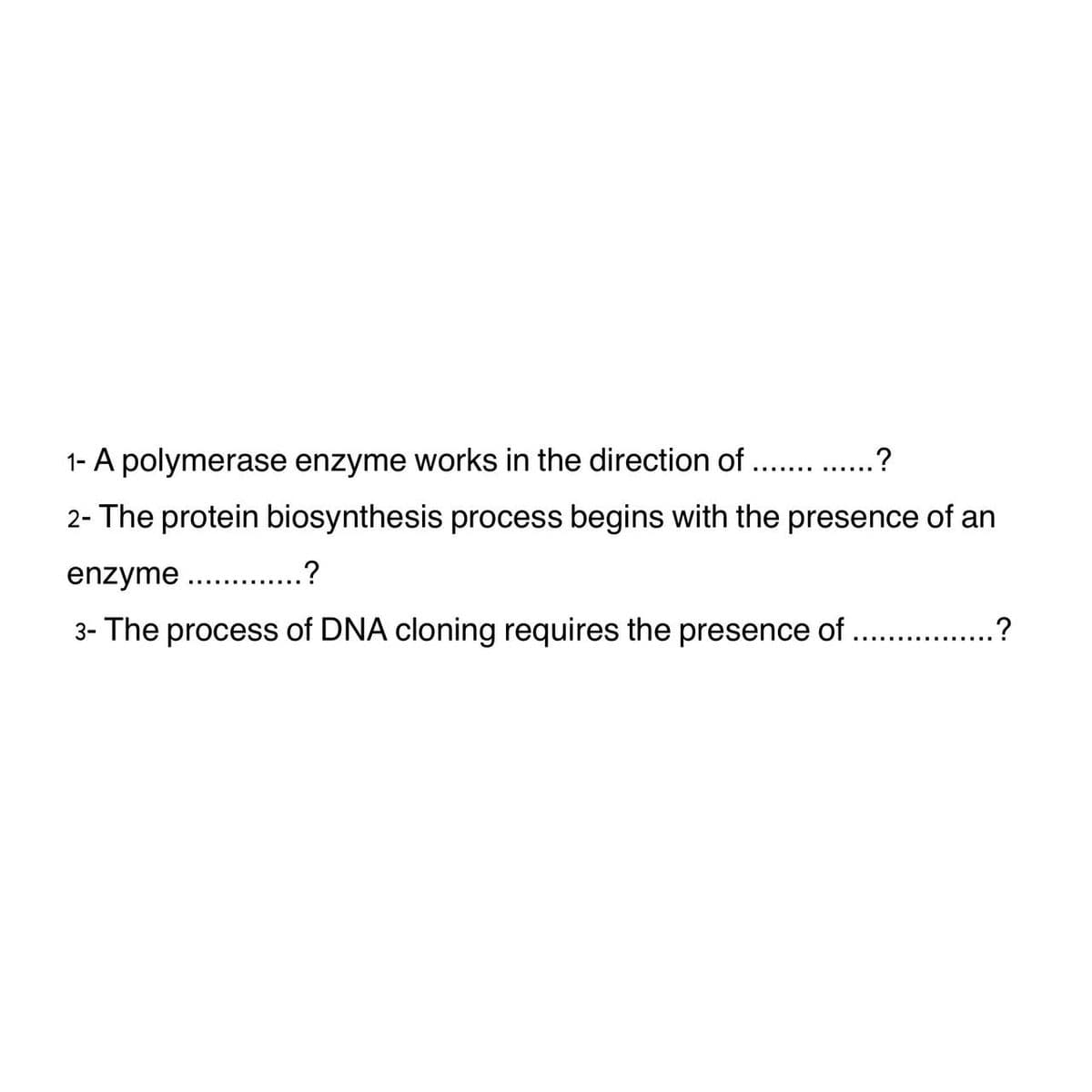 1- A polymerase enzyme works in the direction of .............?
2- The protein biosynthesis process begins with the presence of an
enzyme ...... ?
3- The process of DNA cloning requires the presence of ........?