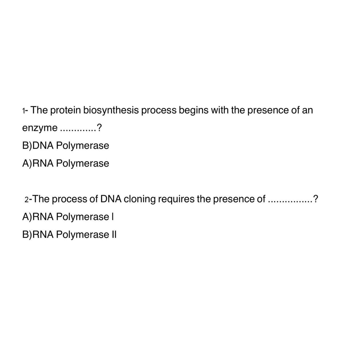 1- The protein biosynthesis process begins with the presence of an
enzyme ..........?
B)DNA Polymerase
A)RNA Polymerase
2-The process of DNA cloning requires the presence of ................?
A)RNA Polymerase I
B)RNA Polymerase II