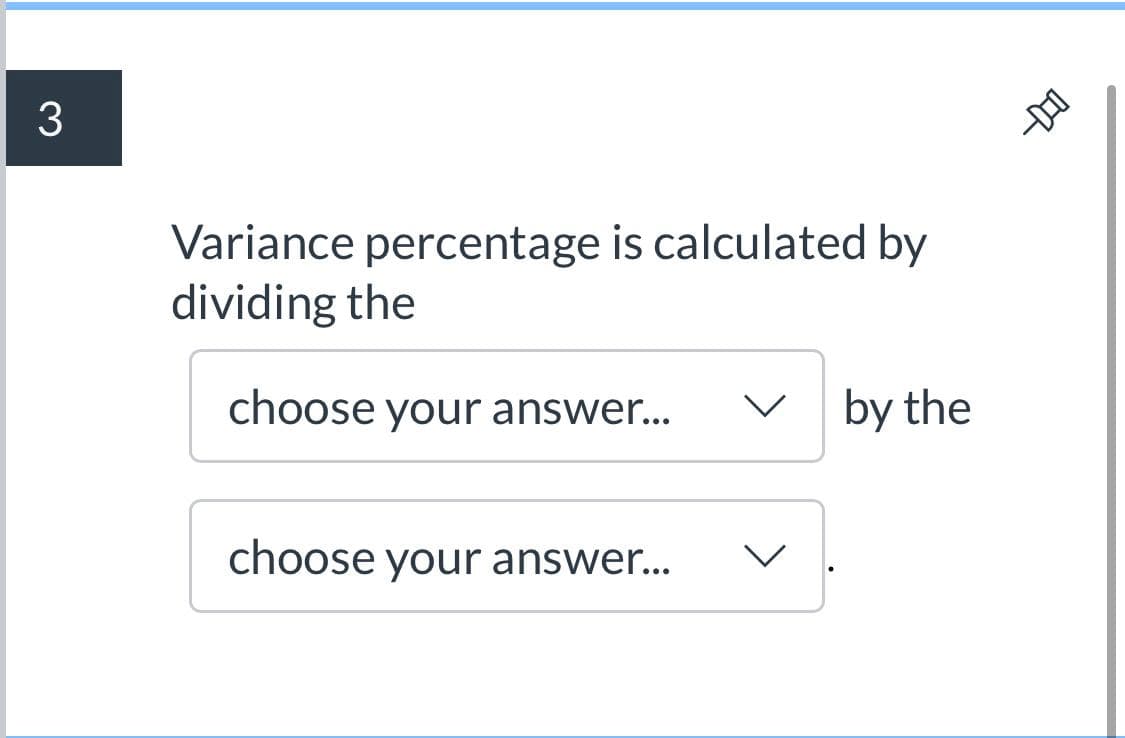 Variance percentage is calculated by
dividing the
choose your answer...
by the
choose your answer...
