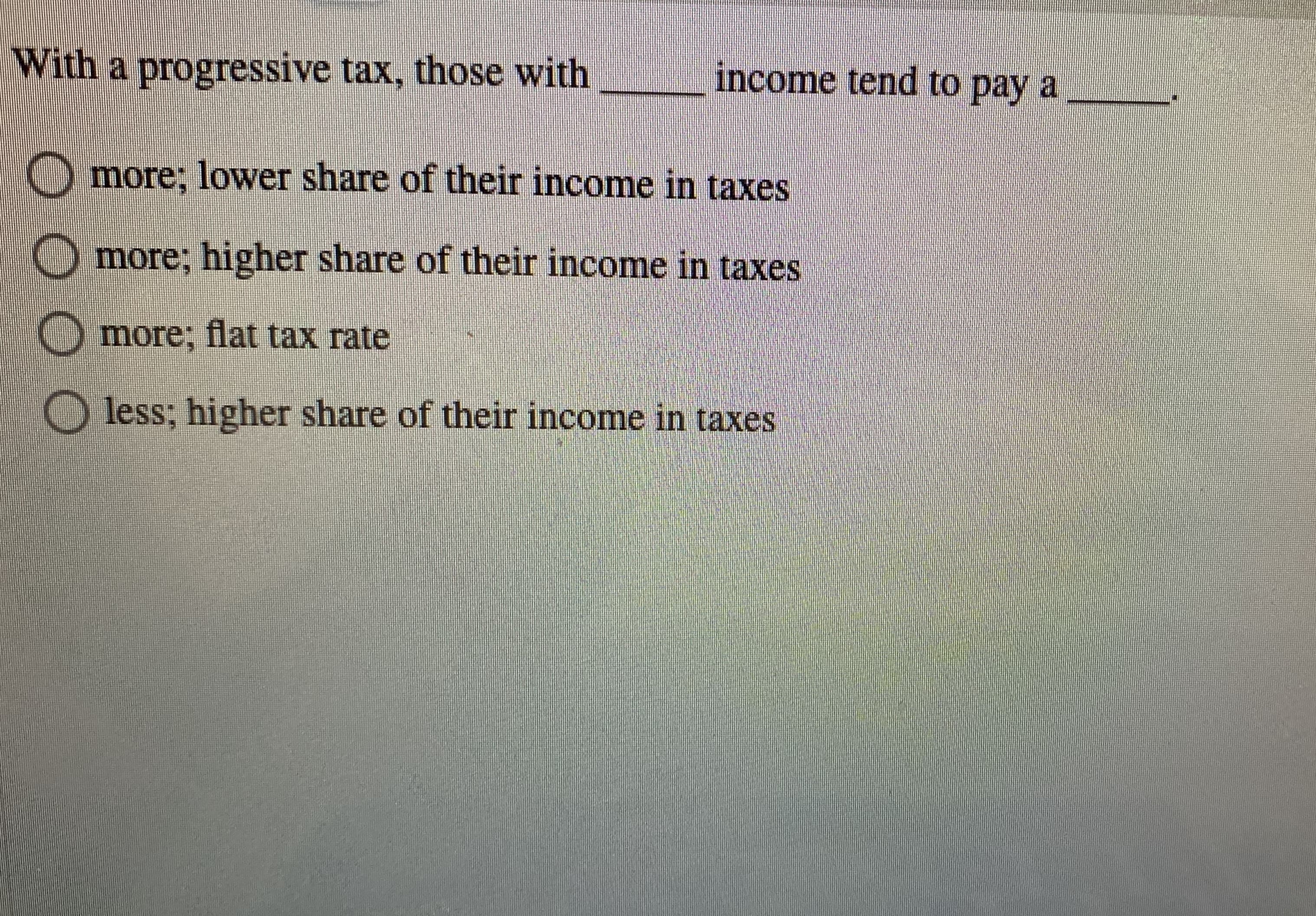 With a progressive tax, those with
income tend to pay a
