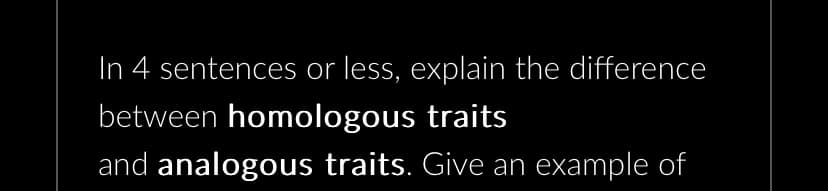 In 4 sentences or less, explain the difference
between homologous traits
and analogous traits. Give an example of