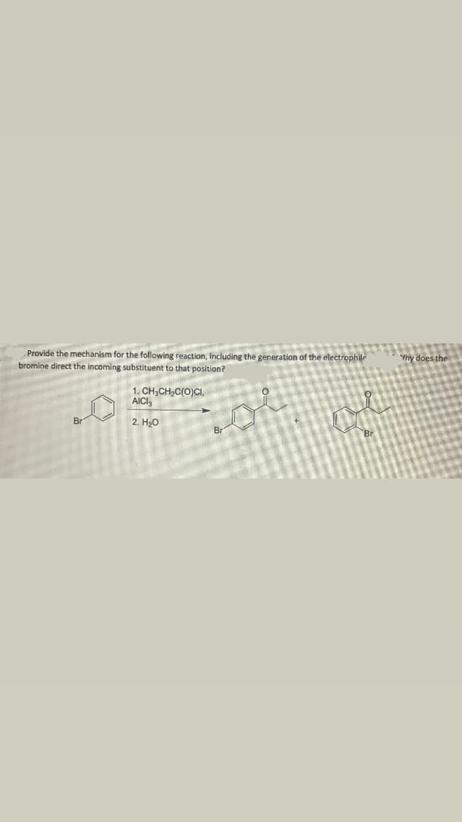 Provide the mechanism for the following reaction, including the generation of the electrophile
bromine direct the incoming substituent to that position?
1. CHỊCH,C(O)CI,
AICI
2. H₂O
Br
Br
Why does the