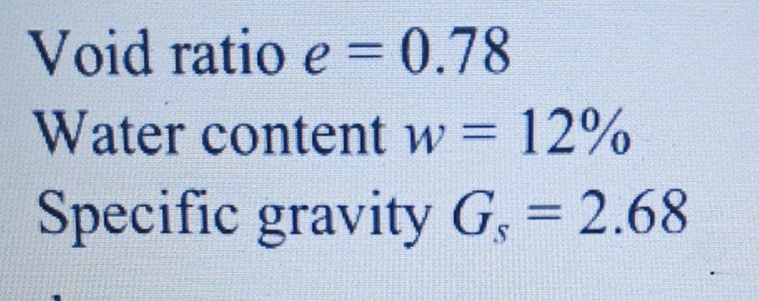 Void ratio e = 0.78
Water content w = 12%
%3D
Specific gravity G, = 2.68
%3D
