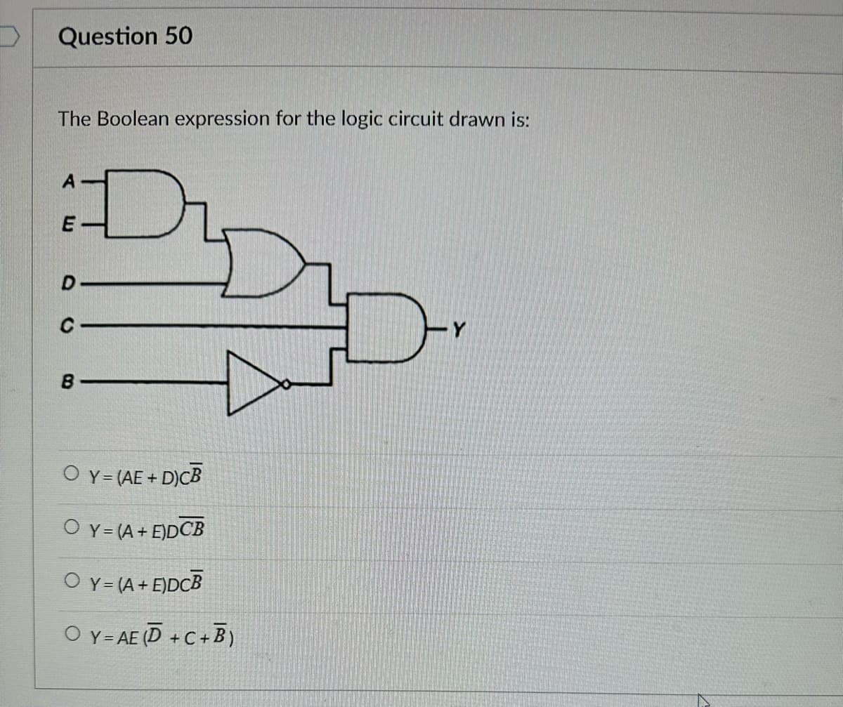 Question 50
The Boolean expression for the logic circuit drawn is:
LU
D
(
B
D
OY=(AE+D)CB
O Y = (A + E)DCB
OY= (A + E)DCB
OY=AE (D+C+B)