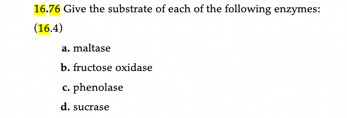16.76 Give the substrate of each of the following enzymes:
(16.4)
a. maltase
b. fructose oxidase
c. phenolase
d. sucrase