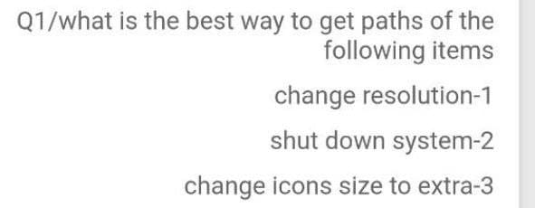 Q1/what is the best way to get paths of the
following items
change resolution-1
shut down system-2
change icons size to extra-3