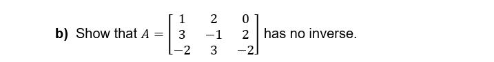 b) Show that A
=
1
3
-2
2 0
-1
3
2 has no inverse.
-2]