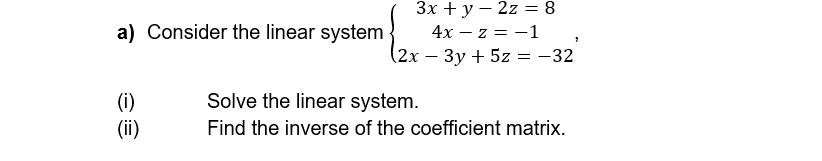 a) Consider the linear system
(i)
(ii)
3x + y2z = 8
4x - z = -1
(2x-3y+5z
Solve the linear system.
=
-32
Find the inverse of the coefficient matrix.