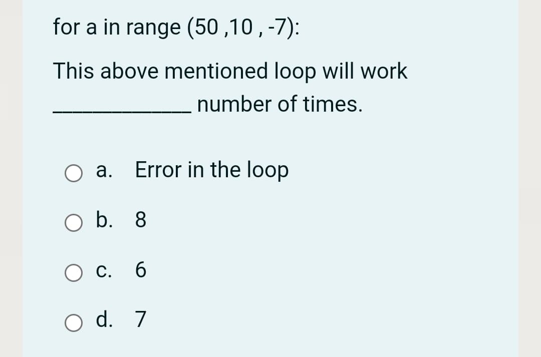 for a in range (50 ,10 , -7):
This above mentioned loop will work
number of times.
O a. Error in the loop
а.
O b. 8
С.
O d. 7
