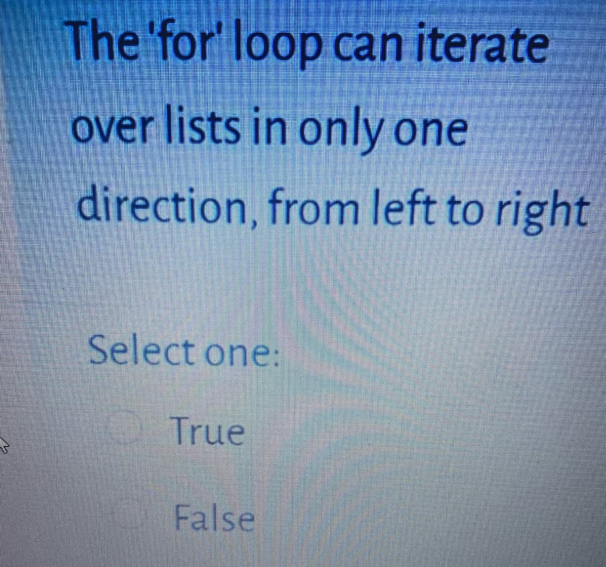 The 'for' loop can iterate
over lists in only one
direction, from left to right
Select one:
True
False
