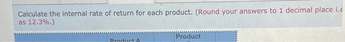 Calculate the internal rate of return for each product. (Round your answers to 1 decimal place i.e
as 12.3%.)
Product
Product A
