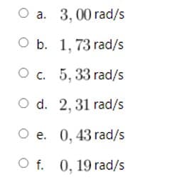 О а.
O a.
3, 00 rad/s
O b. 1. 73 rad/s
Ос. 5, 33 rad/s
O d. 2, 31 rad/s
O e. 0, 43 rad/s
O f. 0, 19 rad/s
