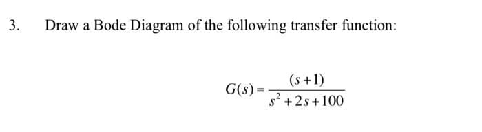 3.
Draw a Bode Diagram of the following transfer function:
(s+1)
G(s)=
s²+2s+100