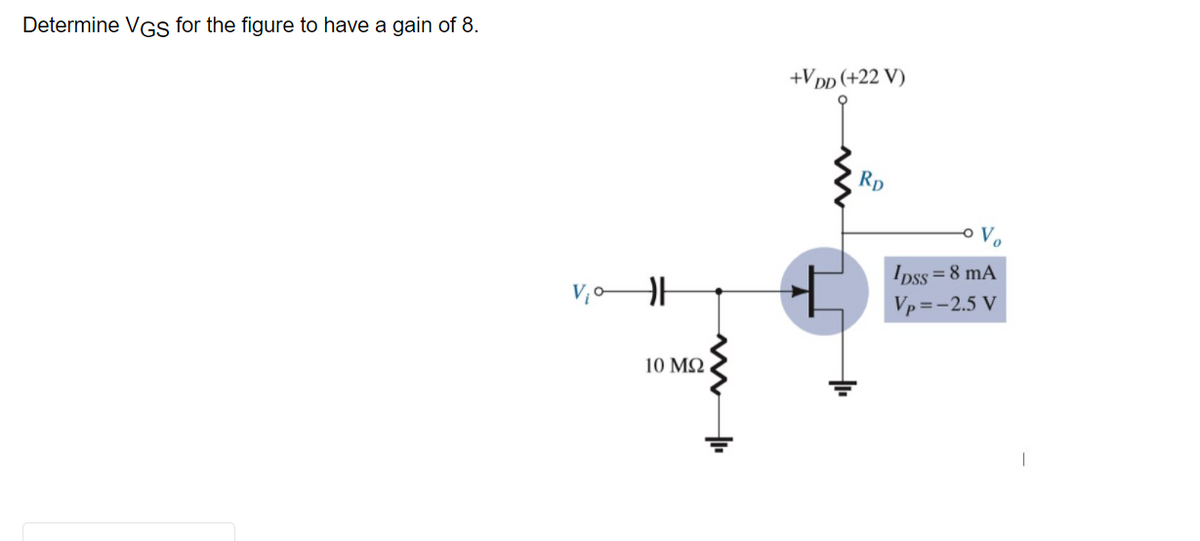 Determine VGs for the figure to have a gain of 8.
+Vpp (+22 V)
Rp
o V,
Ipss = 8 mA
Vp=-2.5 V
10 M2
