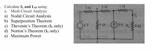 . Calculate I₁, and IAB using:
a. Mesh Circuit Analysis
a) Nodal Circuit Analysis
b) Superposition Theorem
c) Thevenin's Theorem (I only)
d) Norton's Theorem (I, only)
e) Maximum Power
302
ww
6 V
www
252
www
6 S
192
ww
+4
+3A R₁ 392