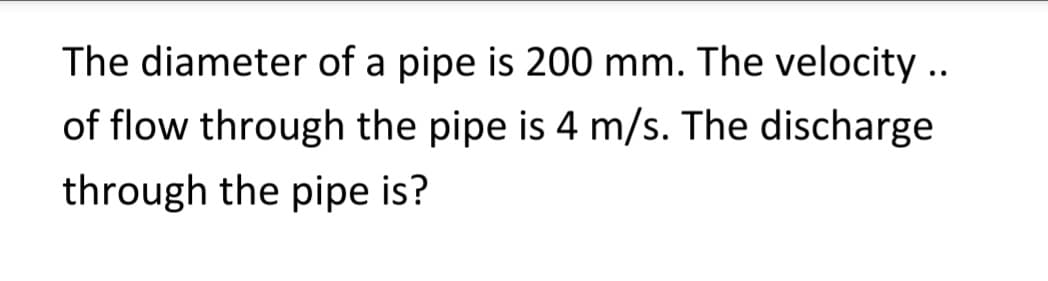The diameter of a pipe is 200 mm. The velocity ..
of flow through the pipe is 4 m/s. The discharge
through the pipe is?