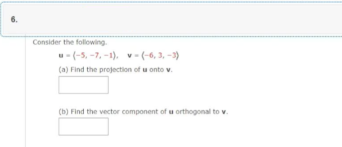 6.
Consider the following.
u = (-5, -7, -1), v = (-6, 3, -3)
(a) Find the projection of u onto v.
(b) Find the vector component of u orthogonal to v.