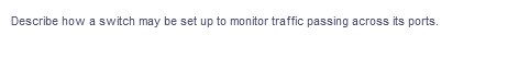 Describe how a switch may be set up to monitor traffic passing across its ports.
