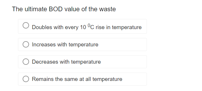 The ultimate BOD value of the waste
Doubles with every 10 °C rise in temperature
Increases with temperature
Decreases with temperature
Remains the same at all temperature