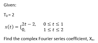 Given:
To = 2
2t – 2,
x(t) = {o,
0<t<1
1st<2
Find the complex Fourier series coefficient, Xp.
