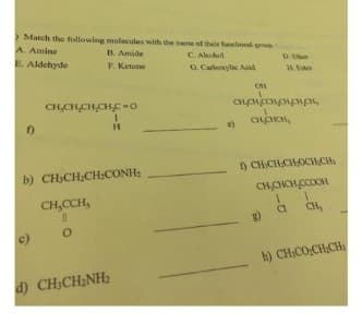 >Match the following molecules with the name of theis functional sup
B. Amide
C. Alcohol
F. Ketone
G. Carboxylic Acid
A. Amine
E. Aldehyde
f)
CH,CHCHCHỊ Ở
b) CHỊCH;CH:CONH,
CH₂CCH,
11
O
I
H
d) CH3CH₂NH₂
D.E
1. Yo
OH
GEMEDMCMgHEM,
e) GLCHOL
1) CH-CH:CHOCHSCH
CH,CHCH,CCOOH
1
1
a
CH,
h) CHCOCHÍCH
