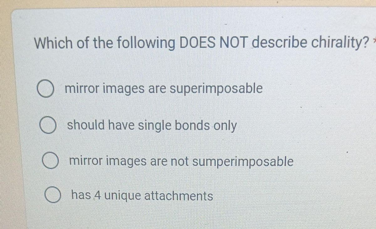 Which of the following DOES NOT describe chirality?
mirror images are superimposable
Oshould have single bonds only
mirror images are not sumperimposable
Ohas 4 unique attachments