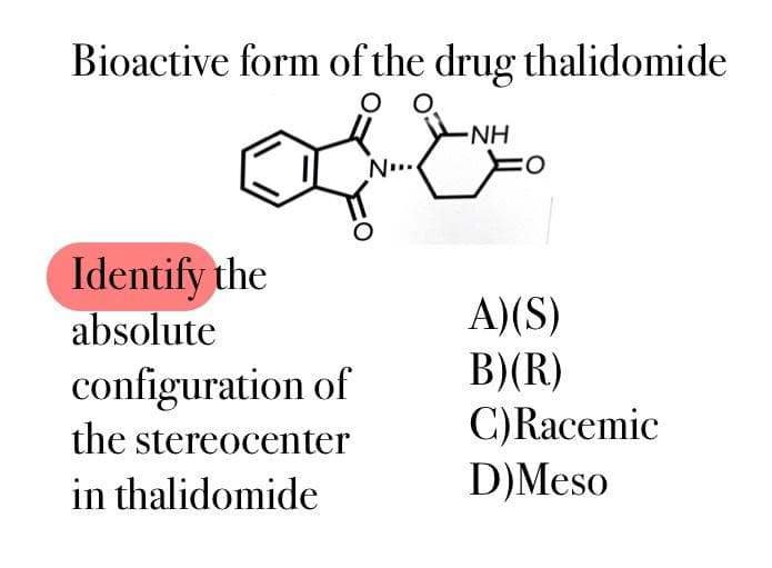 Bioactive form of the drug thalidomide
O
Identify the
absolute
configuration of
the stereocenter
in thalidomide
N...
- NH
Fo
A)(S)
B)(R)
C) Racemic
D) Meso