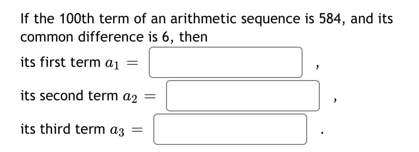 If the 100th term of an arithmetic sequence is 584, and its
common difference is 6, then
its first term aj =
its second term a2
its third term az
