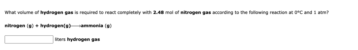 What volume of hydrogen gas is required to react completely with 2.48 mol of nitrogen gas according to the following reaction at 0°C and 1 atm?
nitrogen (g) + hydrogen(g)–→ammonia (g)
liters hydrogen gas
