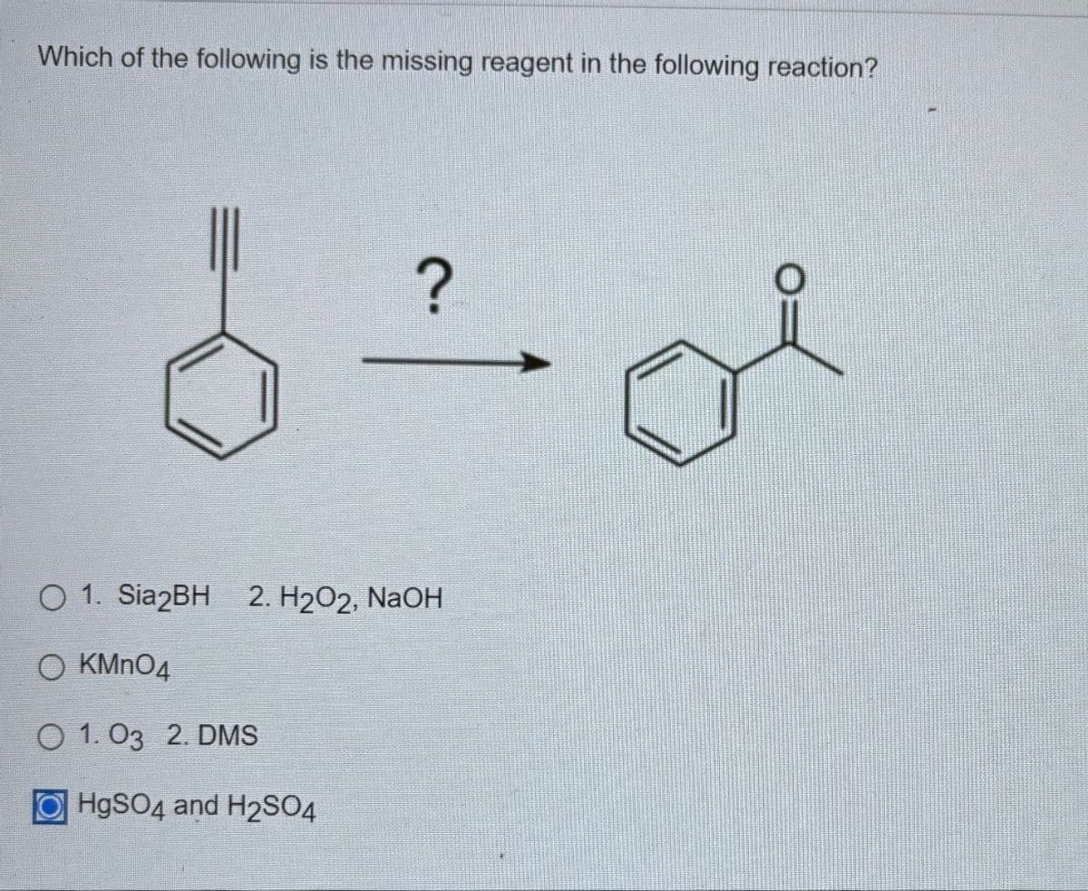 Which of the following is the missing reagent in the following reaction?
?
O
1. Sia2BH 2. H2O2, NaOH
O KMnO4
1.03 2. DMS
OHgSO4 and H2SO4