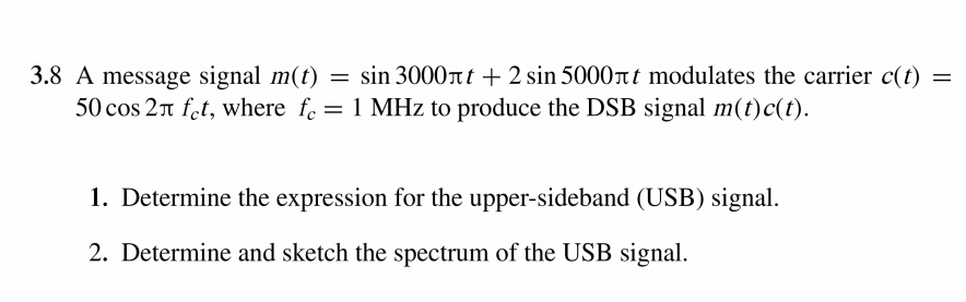 = sin 3000rt + 2 sin 5000nt modulates the carrier c(t) =
3.8 A message signal m(t)
50 cos 2n fet, where fe = 1 MHz to produce the DSB signal m(t)c(t).
1. Determine the expression for the upper-sideband (USB) signal.
2. Determine and sketch the spectrum of the USB signal.
