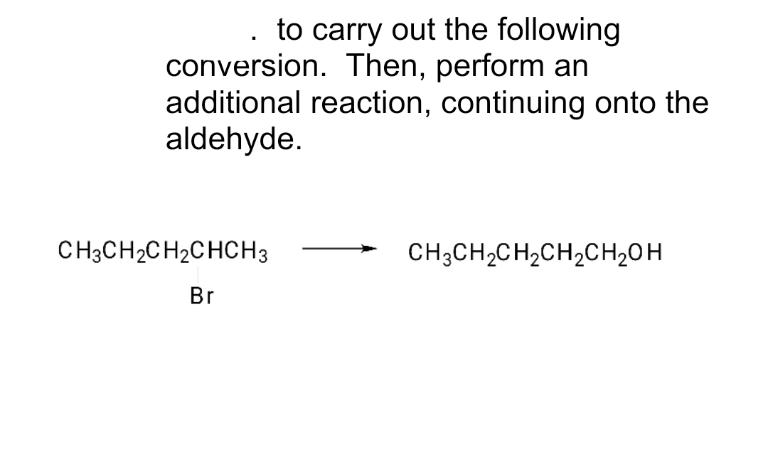 to carry out the following
conversion. Then, perform an
■
additional reaction, continuing onto the
aldehyde.
CH3CH₂CH₂CHCH3
Br
CH3CH₂CH₂CH₂CH₂OH