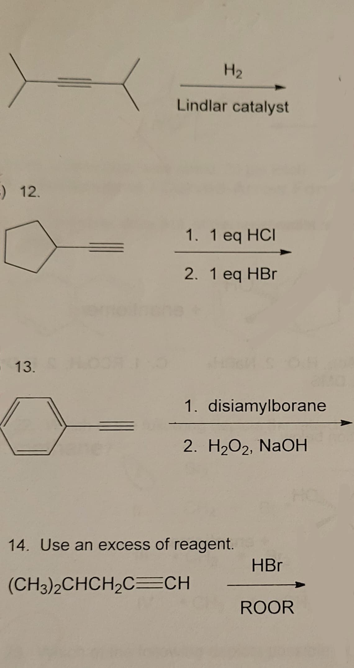 H2
Lindlar catalyst
) 12.
1. 1 eq HCI
2. 1 eq HBr
13.
1. disiamylborane
2. H2O2, NaOH
14. Use an excess of reagent.
HBr
(CH3)2CHCH2C=CH
ROOR
