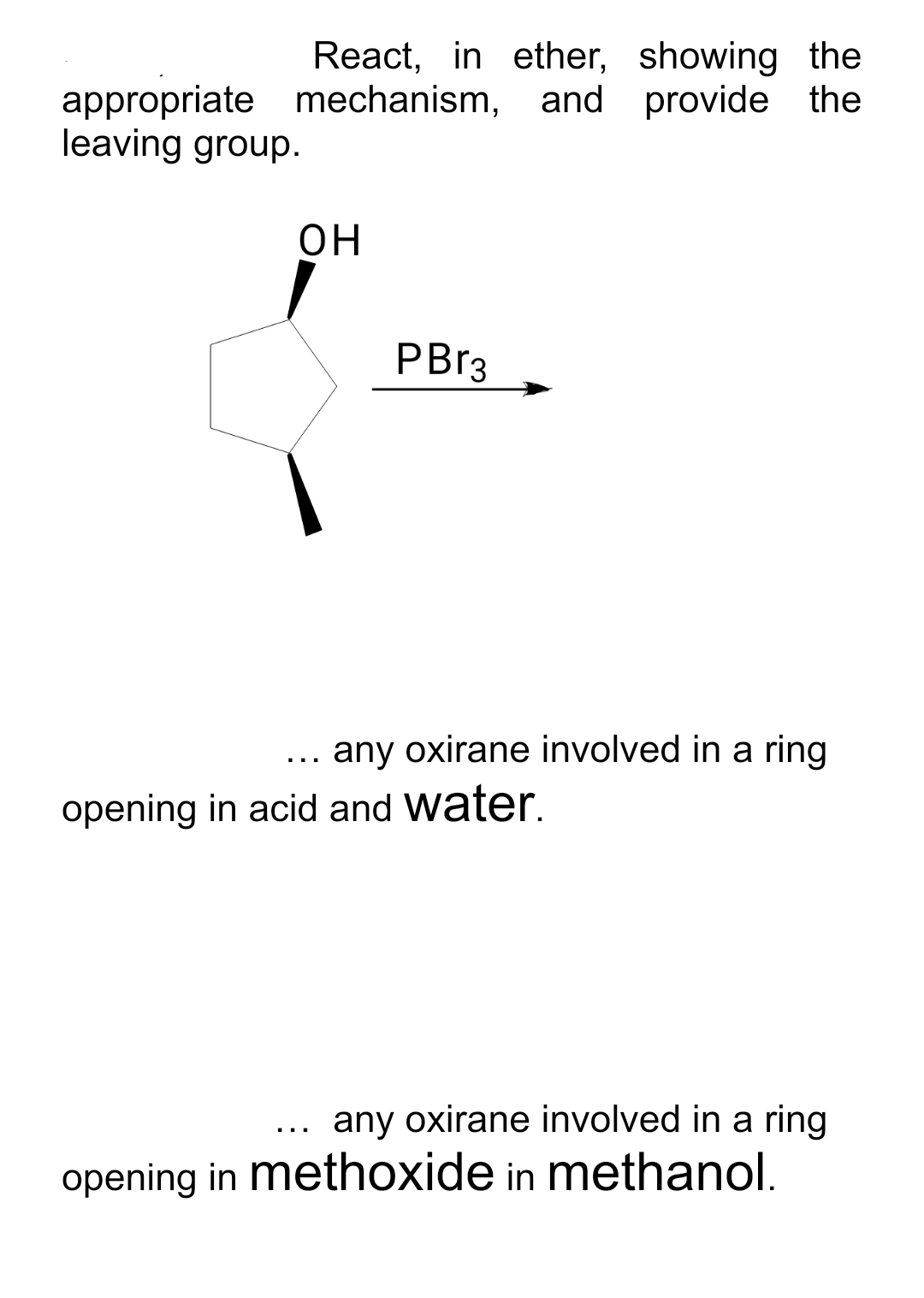 React, in ether, showing the
appropriate mechanism, and provide the
leaving group.
OH
PBr3
any oxirane involved in a ring
opening in acid and water.
any oxirane involved in a ring
opening in methoxide in methanol.