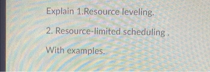 Explain 1.Resource leveling.
2. Resource-limited scheduling.
With examples.
