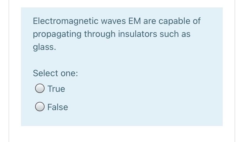 Electromagnetic waves EM are capable of
propagating through insulators such as
glass.
Select one:
True
False

