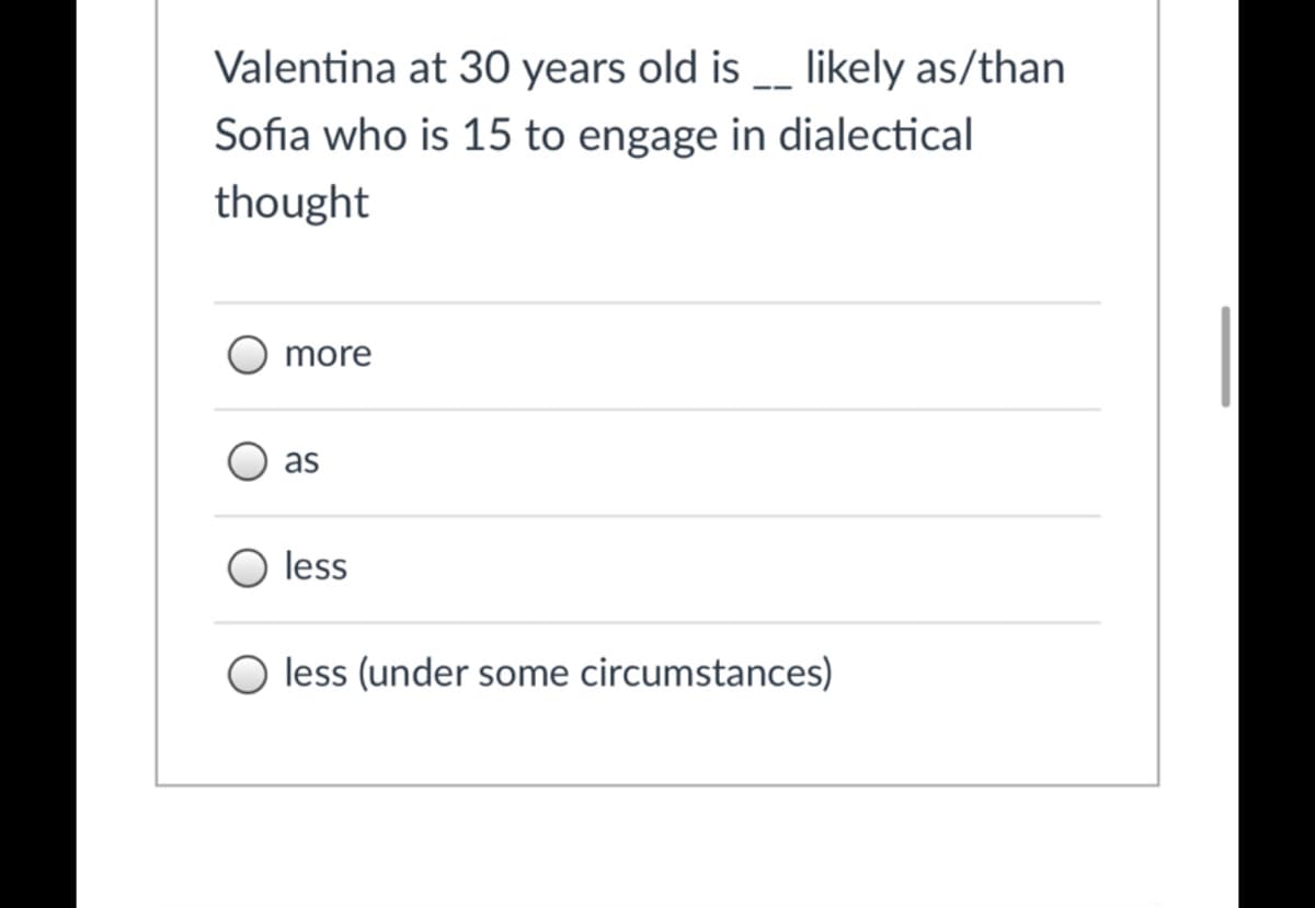 Valentina at 30 years old is _ likely as/than
Sofia who is 15 to engage in dialectical
thought
more
as
less
less (under some circumstances)
